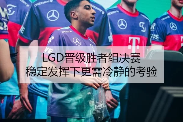 LGD晋级胜者组决赛 稳定发挥下更需冷静的考验